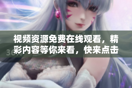 視頻資源免費(fèi)在線觀看，精彩內(nèi)容等你來看，快來點(diǎn)擊觀賞吧