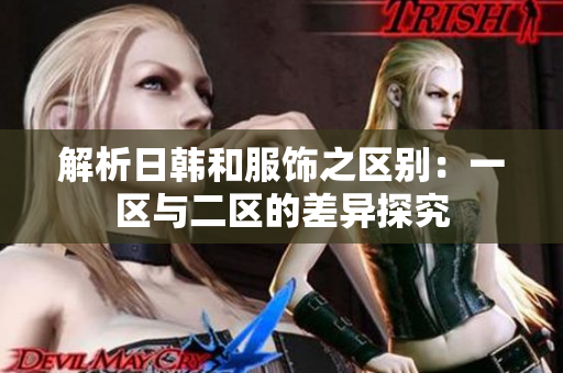 解析日韓和服飾之區(qū)別：一區(qū)與二區(qū)的差異探究