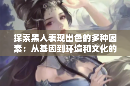 探索黑人表現(xiàn)出色的多種因素：從基因到環(huán)境和文化的全面解讀