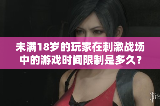 未滿18歲的玩家在刺激戰(zhàn)場(chǎng)中的游戲時(shí)間限制是多久？