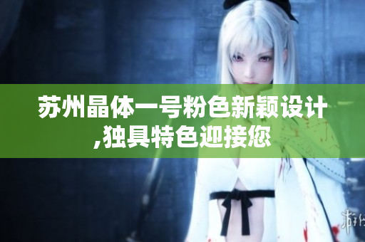 蘇州晶體一號(hào)粉色新穎設(shè)計(jì),獨(dú)具特色迎接您