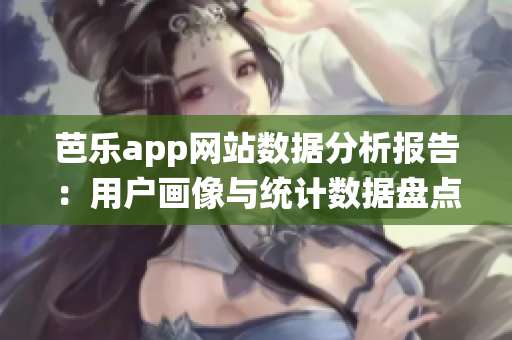 芭樂app網(wǎng)站數(shù)據(jù)分析報(bào)告：用戶畫像與統(tǒng)計(jì)數(shù)據(jù)盤點(diǎn)