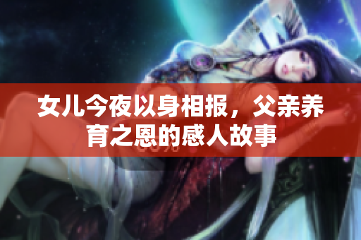 女兒今夜以身相報(bào)，父親養(yǎng)育之恩的感人故事