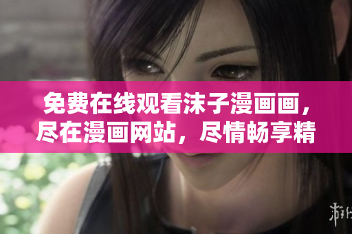 免費在線觀看沫子漫畫畫，盡在漫畫網(wǎng)站，盡情暢享精彩漫畫故事