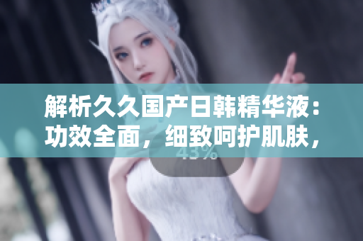 解析久久國產(chǎn)日韓精華液：功效全面，細(xì)致呵護肌膚，煥發(fā)青春光彩