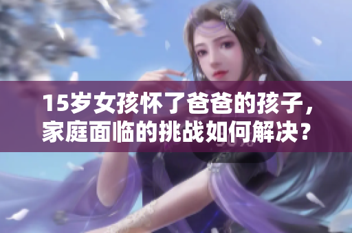 15歲女孩懷了爸爸的孩子，家庭面臨的挑戰(zhàn)如何解決？
