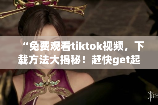 “免費觀看tiktok視頻，下載方法大揭秘！趕快get起來！”