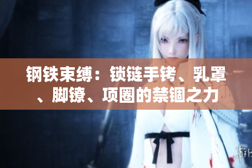 鋼鐵束縛：鎖鏈?zhǔn)咒D、乳罩、腳鐐、項圈的禁錮之力
