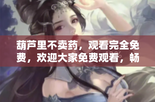 葫蘆里不賣藥，觀看完全免費，歡迎大家免費觀看，暢享精彩內(nèi)容