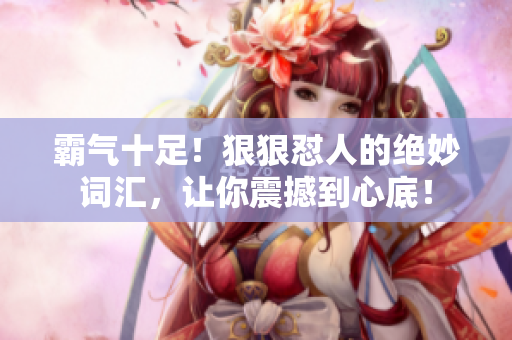 霸氣十足！狠狠懟人的絕妙詞匯，讓你震撼到心底！