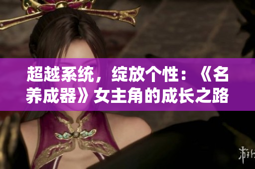超越系統(tǒng)，綻放個性：《名養(yǎng)成器》女主角的成長之路