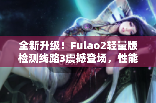 全新升級(jí)！Fulao2輕量版檢測(cè)線路3震撼登場(chǎng)，性能再升級(jí)