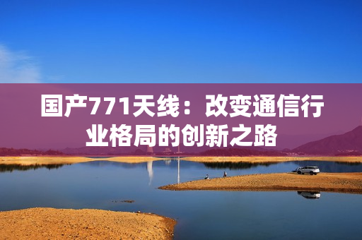 國(guó)產(chǎn)771天線：改變通信行業(yè)格局的創(chuàng)新之路