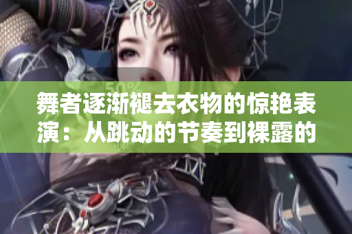 舞者逐漸褪去衣物的驚艷表演：從跳動的節(jié)奏到裸露的美妙舞姿