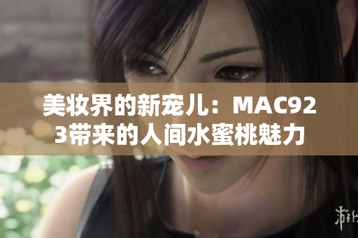 美妝界的新寵兒：MAC923帶來(lái)的人間水蜜桃魅力