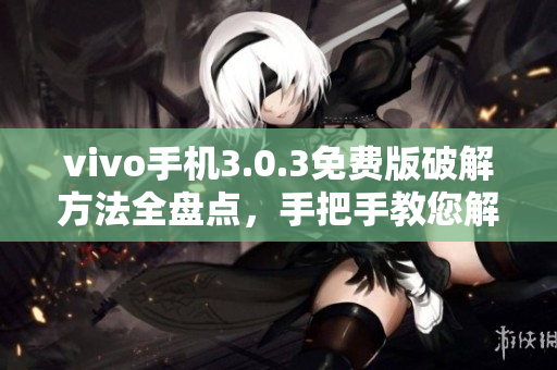 vivo手機(jī)3.0.3免費(fèi)版破解方法全盤點(diǎn)，手把手教您解鎖新功能