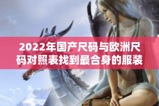 2022年國產(chǎn)尺碼與歐洲尺碼對照表找到最合身的服裝尺碼