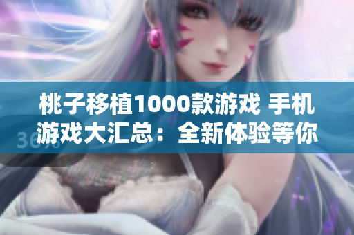 桃子移植1000款游戲 手機(jī)游戲大匯總：全新體驗(yàn)等你來探索！