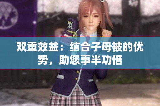 雙重效益：結(jié)合子母被的優(yōu)勢，助您事半功倍