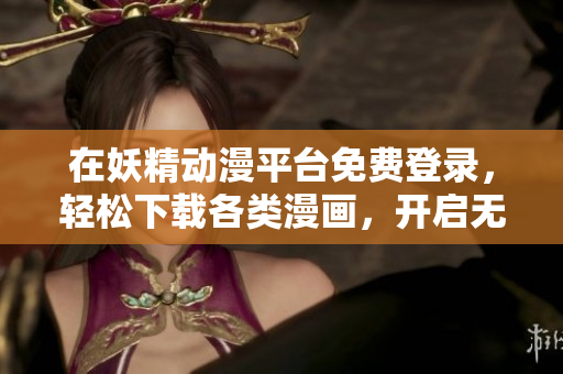 在妖精動漫平臺免費(fèi)登錄，輕松下載各類漫畫，開啟無限閱讀之旅