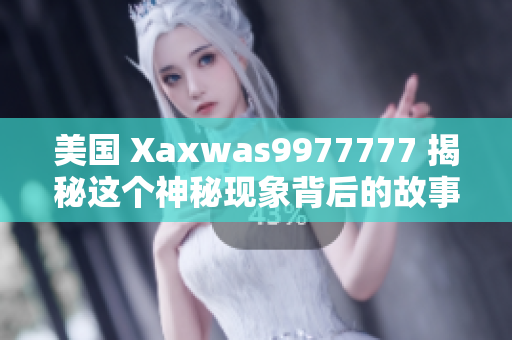 美國 Xaxwas9977777 揭秘這個神秘現(xiàn)象背后的故事