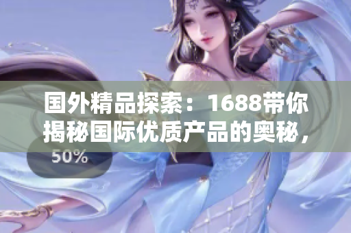 國外精品探索：1688帶你揭秘國際優(yōu)質(zhì)產(chǎn)品的奧秘，挖掘跨境購物新趨勢
