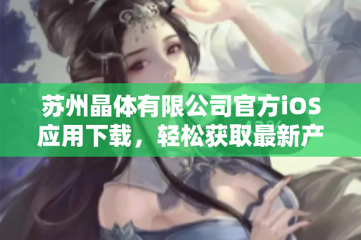 蘇州晶體有限公司官方iOS應用下載，輕松獲取最新產(chǎn)品資訊及行業(yè)動態(tài)