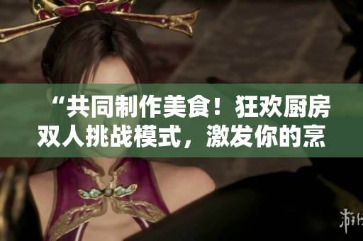“共同制作美食！狂歡廚房雙人挑戰(zhàn)模式，激發(fā)你的烹飪激情！”