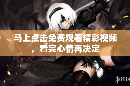 馬上點(diǎn)擊免費(fèi)觀看精彩視頻，看完心情再?zèng)Q定