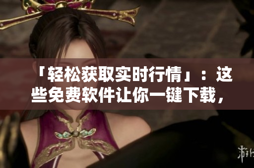 「輕松獲取實(shí)時(shí)行情」：這些免費(fèi)軟件讓你一鍵下載，了解最新市場動(dòng)態(tài)