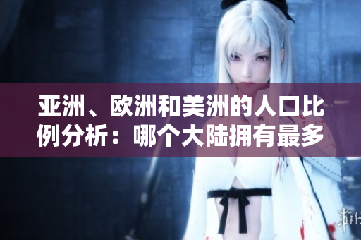 亞洲、歐洲和美洲的人口比例分析：哪個(gè)大陸擁有最多人口？