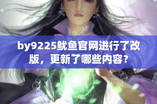 by9225魷魚官網(wǎng)進(jìn)行了改版，更新了哪些內(nèi)容？