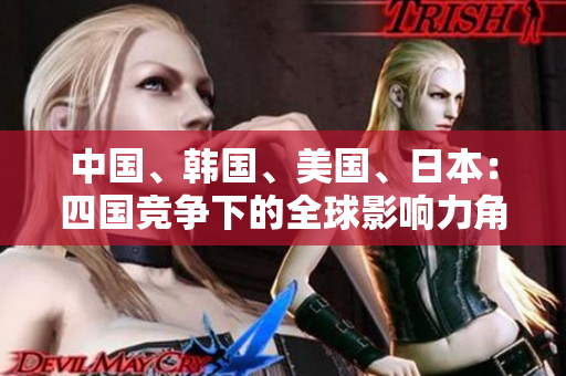 中國(guó)、韓國(guó)、美國(guó)、日本：四國(guó)競(jìng)爭(zhēng)下的全球影響力角逐