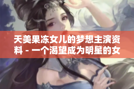 天美果凍女兒的夢(mèng)想主演資料 - 一個(gè)渴望成為明星的女孩故事