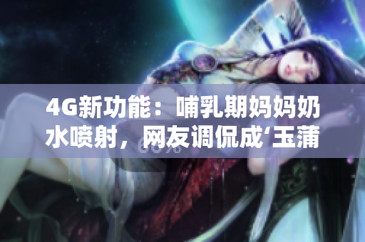 4G新功能：哺乳期媽媽奶水噴射，網(wǎng)友調(diào)侃成‘玉蒲團(tuán)’