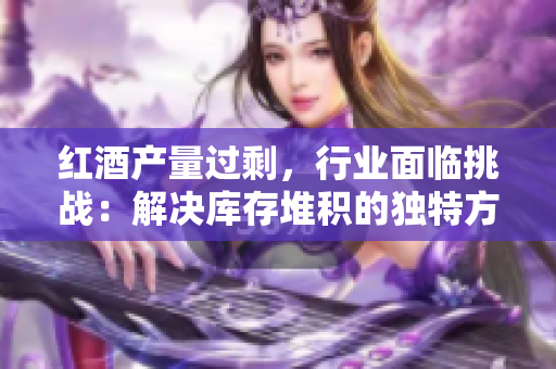 紅酒產(chǎn)量過剩，行業(yè)面臨挑戰(zhàn)：解決庫(kù)存堆積的獨(dú)特方法