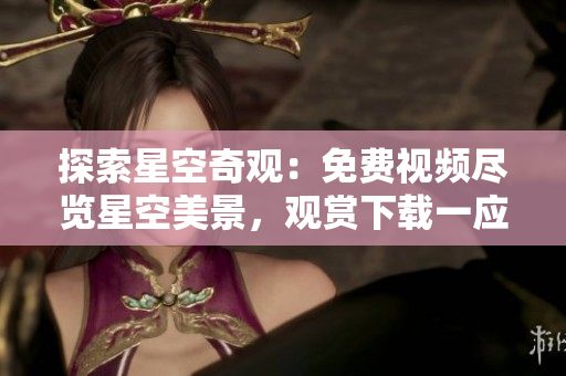 探索星空奇觀：免費視頻盡覽星空美景，觀賞下載一應(yīng)俱全