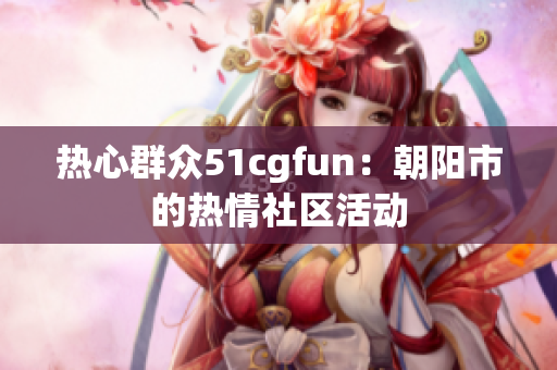 熱心群眾51cgfun：朝陽市的熱情社區(qū)活動