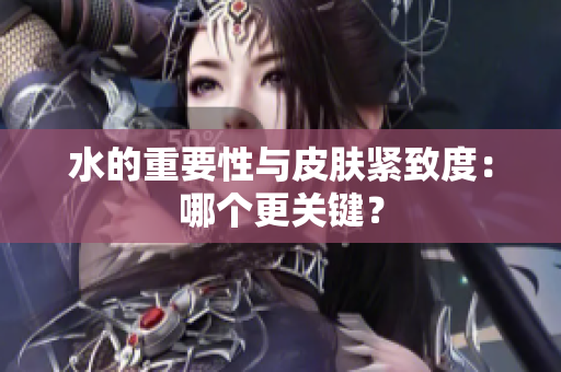 水的重要性與皮膚緊致度：哪個更關(guān)鍵？