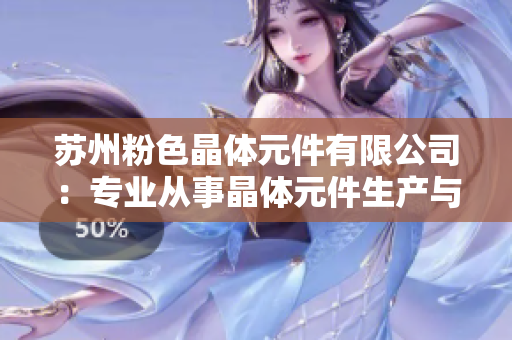 蘇州粉色晶體元件有限公司：專業(yè)從事晶體元件生產(chǎn)與銷售
