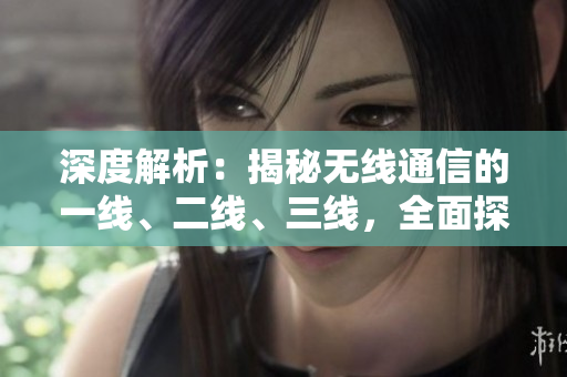深度解析：揭秘?zé)o線通信的一線、二線、三線，全面探索技術(shù)革新與市場前景