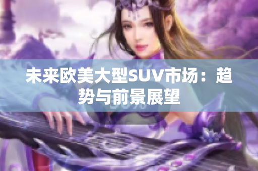 未來歐美大型SUV市場：趨勢與前景展望