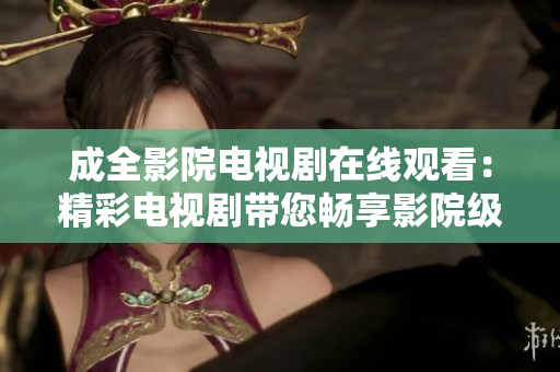 成全影院電視劇在線觀看：精彩電視劇帶您暢享影院級視聽盛宴