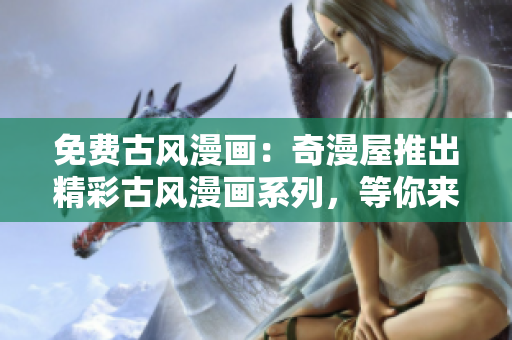 免費古風(fēng)漫畫：奇漫屋推出精彩古風(fēng)漫畫系列，等你來下載！