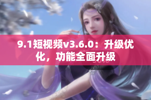 9.1短視頻v3.6.0：升級優(yōu)化，功能全面升級