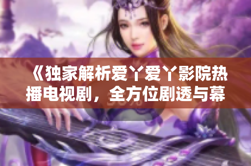 《獨(dú)家解析愛丫愛丫影院熱播電視劇，全方位劇透與幕后故事揭秘！》