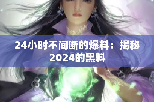 24小時不間斷的爆料：揭秘2024的黑料