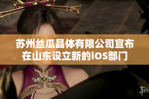 蘇州絲瓜晶體有限公司宣布在山東設立新的iOS部門