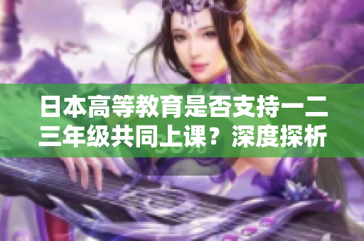 日本高等教育是否支持一二三年級共同上課？深度探析學術(shù)合作的可能性
