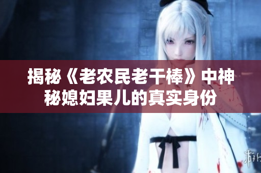 揭秘《老農(nóng)民老干棒》中神秘媳婦果兒的真實身份